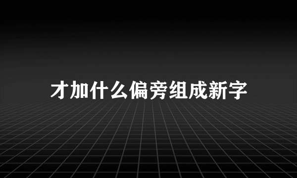 才加什么偏旁组成新字