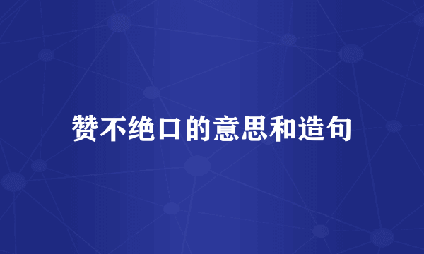 赞不绝口的意思和造句