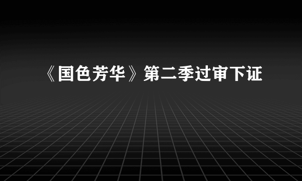 《国色芳华》第二季过审下证