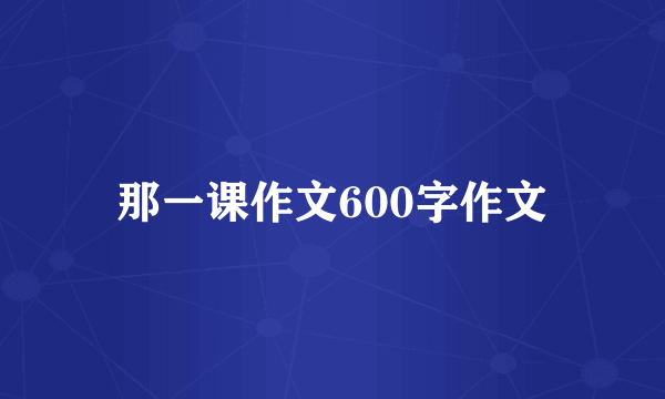 那一课作文600字作文
