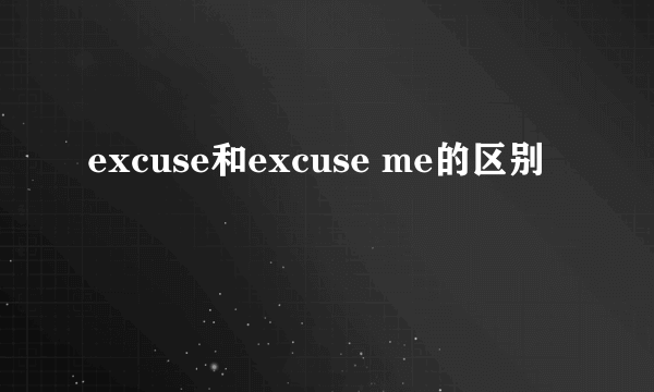 excuse和excuse me的区别