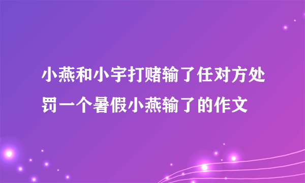 小燕和小宇打赌输了任对方处罚一个暑假小燕输了的作文