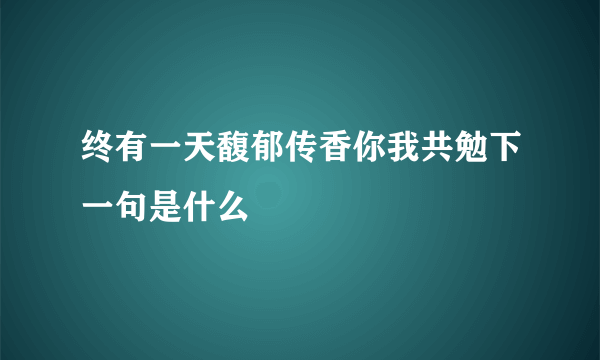 终有一天馥郁传香你我共勉下一句是什么