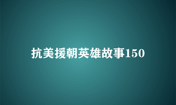 抗美援朝英雄故事150