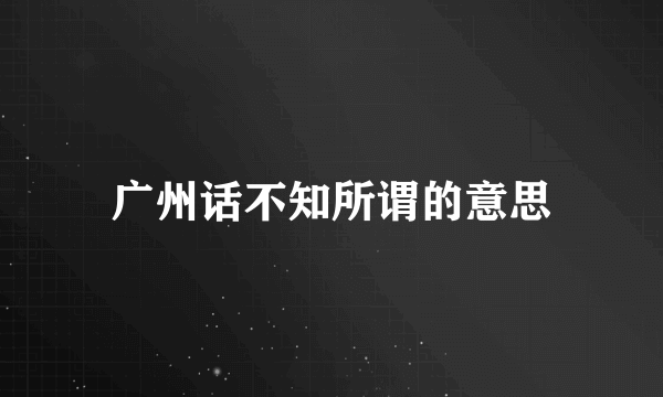 广州话不知所谓的意思