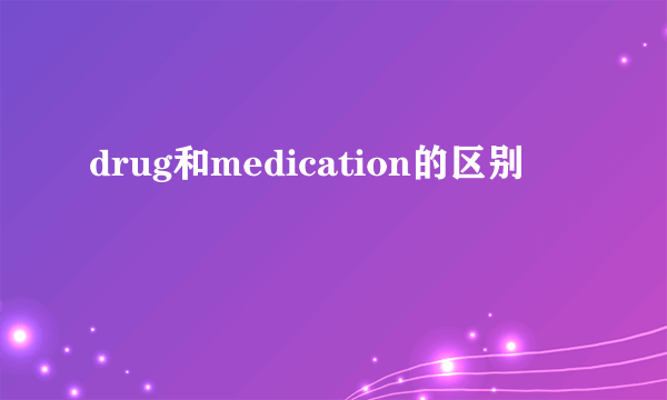 drug和medication的区别