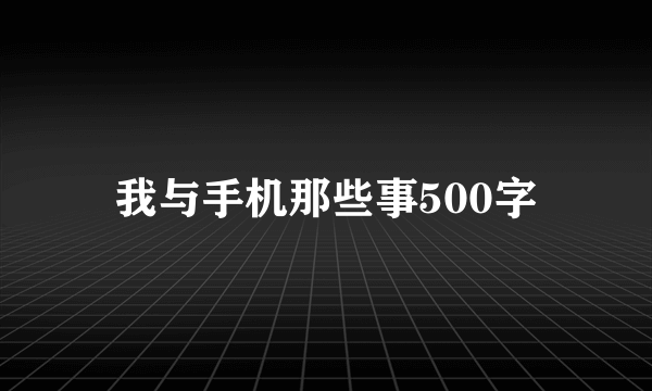 我与手机那些事500字