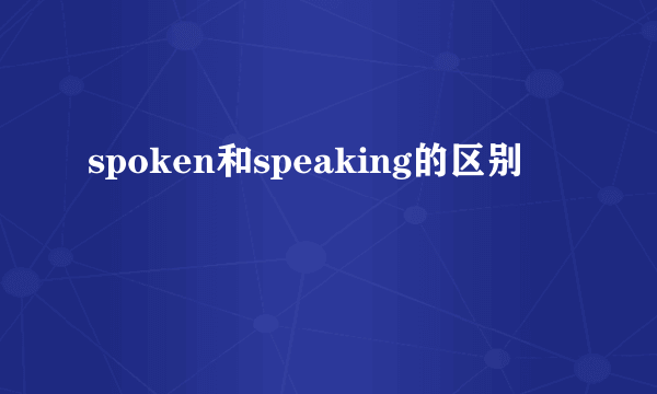 spoken和speaking的区别