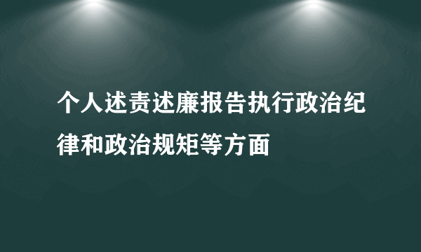个人述责述廉报告执行政治纪律和政治规矩等方面
