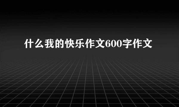 什么我的快乐作文600字作文