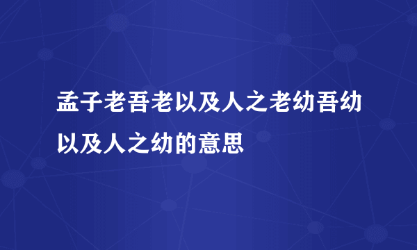 孟子老吾老以及人之老幼吾幼以及人之幼的意思