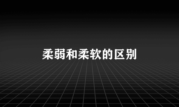柔弱和柔软的区别