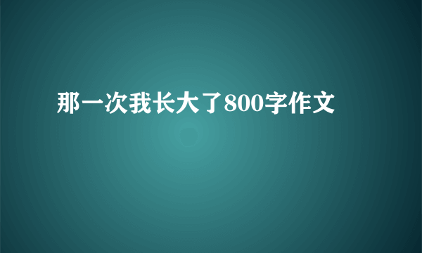 那一次我长大了800字作文