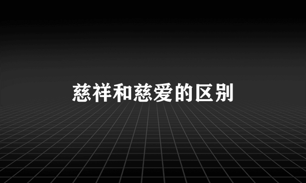 慈祥和慈爱的区别