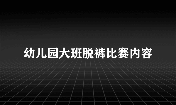 幼儿园大班脱裤比赛内容