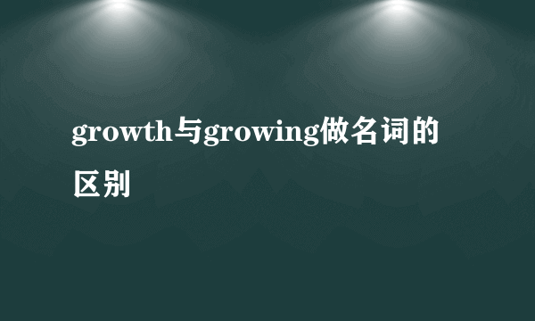 growth与growing做名词的区别