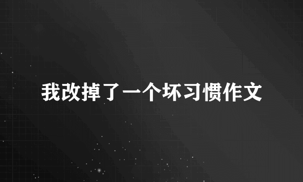 我改掉了一个坏习惯作文
