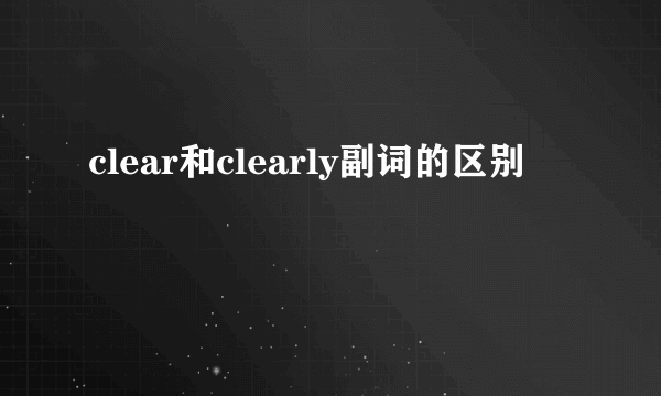 clear和clearly副词的区别