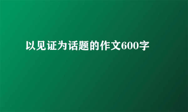 以见证为话题的作文600字
