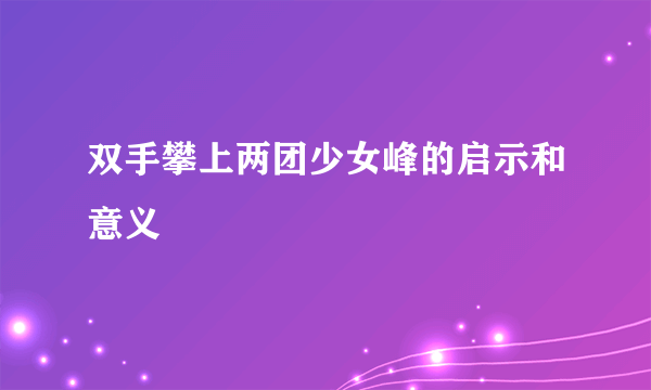 双手攀上两团少女峰的启示和意义