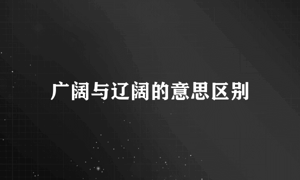 广阔与辽阔的意思区别