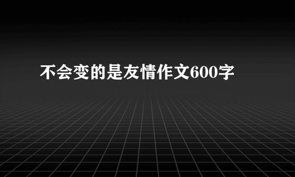 不会变的是友情作文600字
