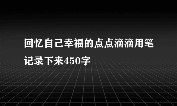 回忆自己幸福的点点滴滴用笔记录下来450字