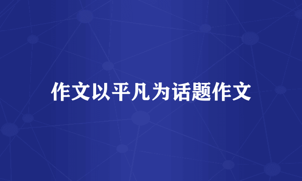 作文以平凡为话题作文