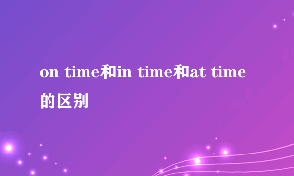 on time和in time和at time的区别