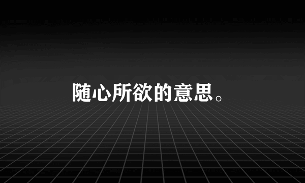 随心所欲的意思。