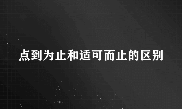 点到为止和适可而止的区别