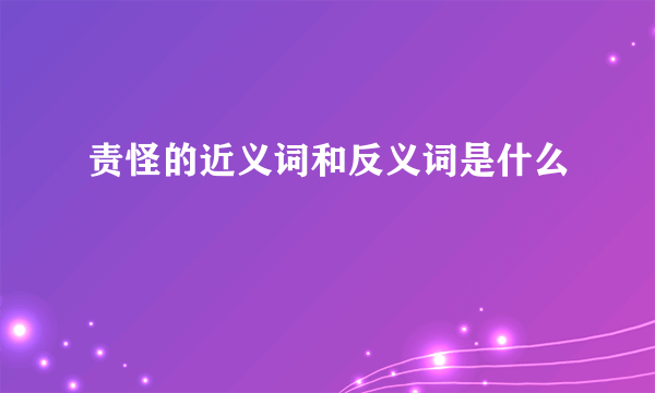 责怪的近义词和反义词是什么