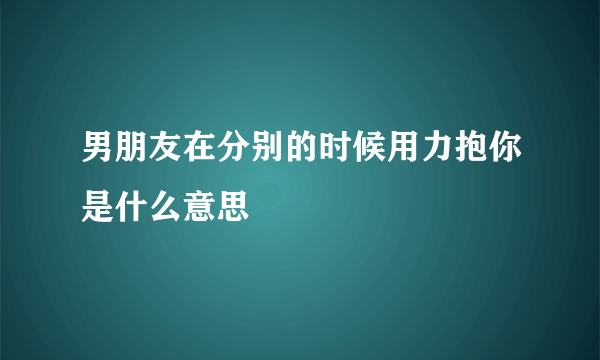 男朋友在分别的时候用力抱你是什么意思