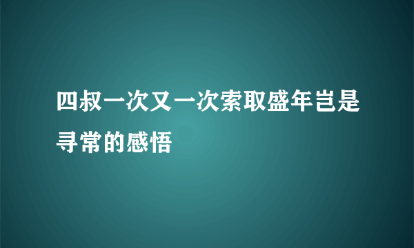 四叔一次又一次索取盛年岂是寻常的感悟