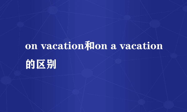 on vacation和on a vacation的区别