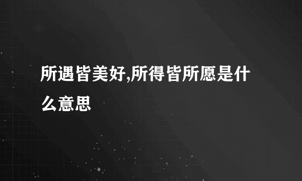 所遇皆美好,所得皆所愿是什么意思