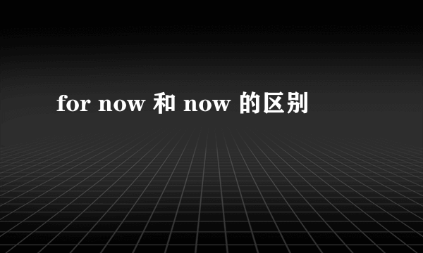 for now 和 now 的区别