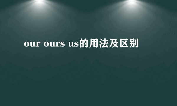 our ours us的用法及区别