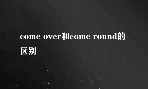 come over和come round的区别