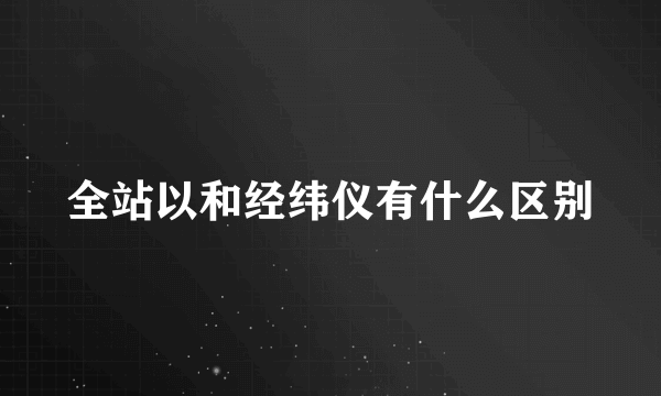 全站以和经纬仪有什么区别