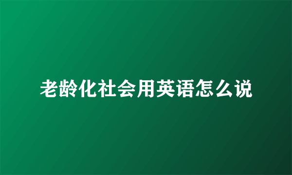 老龄化社会用英语怎么说