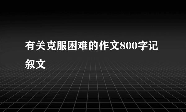 有关克服困难的作文800字记叙文
