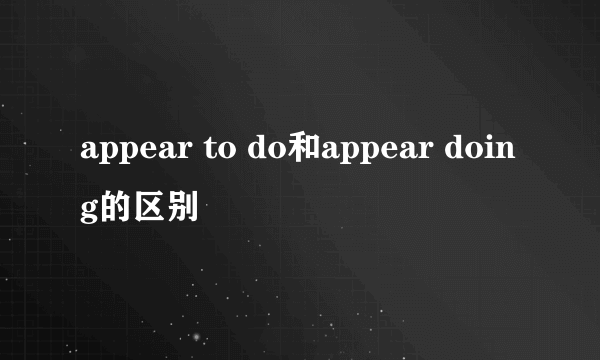appear to do和appear doing的区别