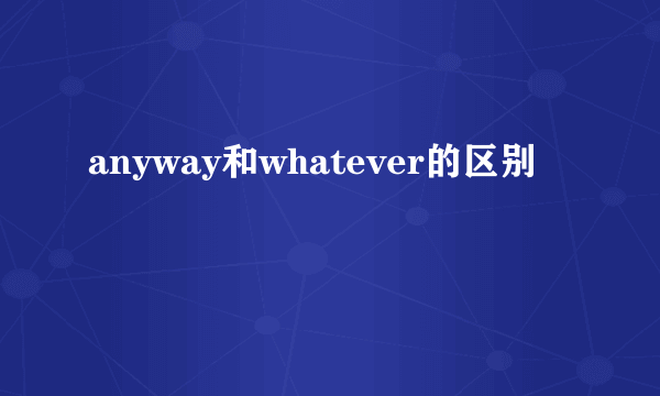 anyway和whatever的区别
