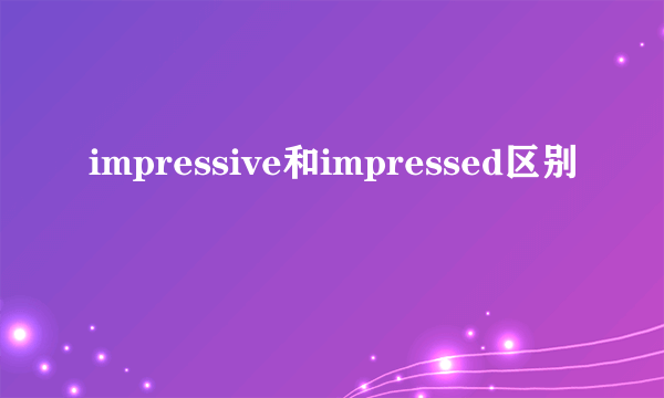 impressive和impressed区别