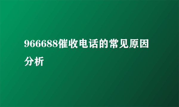 966688催收电话的常见原因分析