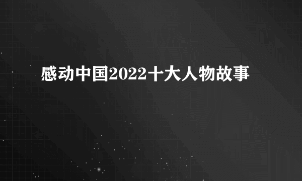 感动中国2022十大人物故事