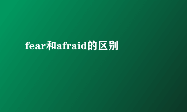 fear和afraid的区别