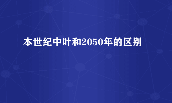 本世纪中叶和2050年的区别