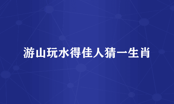 游山玩水得佳人猜一生肖